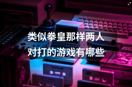 类似拳皇那样两人对打的游戏有哪些-第1张-游戏信息-龙启网