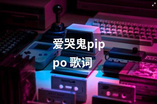爱哭鬼pippo 歌词-第1张-游戏信息-龙启网
