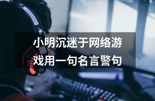 小明沉迷于网络游戏用一句名言警句-第1张-游戏信息-龙启网