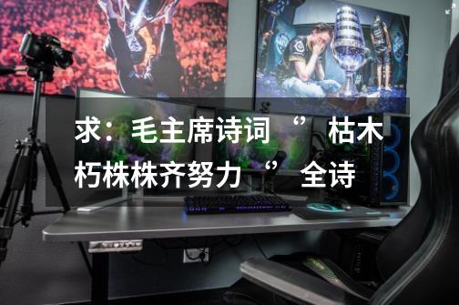 求:毛主席诗词‘’枯木朽株株齐努力‘’全诗-第1张-游戏信息-龙启网