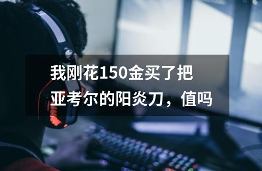 我刚花150金买了把亚考尔的阳炎刀，值吗-第1张-游戏信息-龙启网