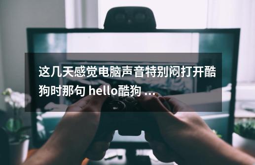 这几天感觉电脑声音特别闷打开酷狗时那句 hello酷狗 声音特别小，玩小游戏只有背景音乐，特效音也-第1张-游戏信息-龙启网