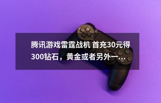 腾讯游戏雷霆战机 首充30元得300钻石，黄金或者另外一个4星2选1。但是没有30元档次的。 只有-第1张-游戏信息-龙启网