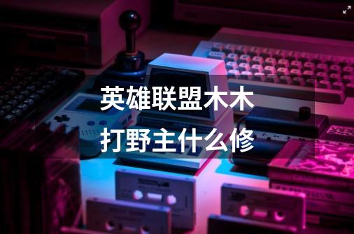 英雄联盟木木打野主什么修-第1张-游戏信息-龙启网