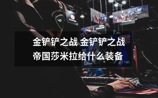 金铲铲之战 金铲铲之战帝国莎米拉给什么装备-第1张-游戏信息-龙启网