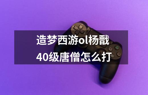 造梦西游ol杨戬40级唐僧怎么打-第1张-游戏信息-龙启网