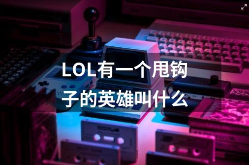 LOL有一个甩钩子的英雄叫什么-第1张-游戏信息-龙启网