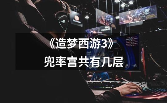 《造梦西游3》兜率宫共有几层-第1张-游戏信息-龙启网