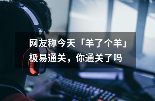 网友称今天「羊了个羊」极易通关,你通关了吗-第1张-游戏信息-龙启网