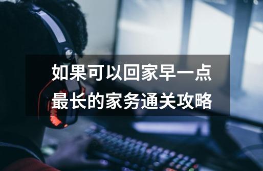 如果可以回家早一点最长的家务通关攻略-第1张-游戏信息-龙启网