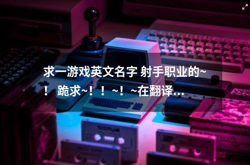 求一游戏英文名字 射手职业的~！ 跪求~！！~！~在翻译一下是什么意思的英文名-第1张-游戏信息-龙启网