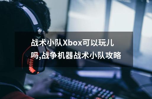战术小队Xbox可以玩儿吗?,战争机器战术小队攻略-第1张-游戏信息-龙启网