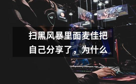 扫黑风暴里面麦佳把自己分享了,为什么-第1张-游戏信息-龙启网