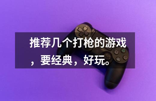 推荐几个打枪的游戏,要经典,好玩。-第1张-游戏信息-龙启网