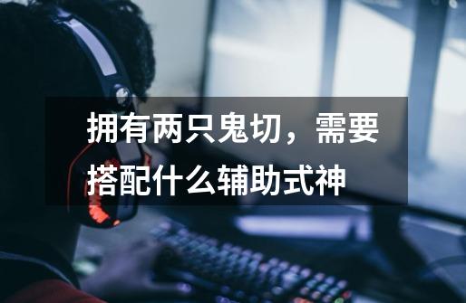 拥有两只鬼切,需要搭配什么辅助式神-第1张-游戏信息-龙启网