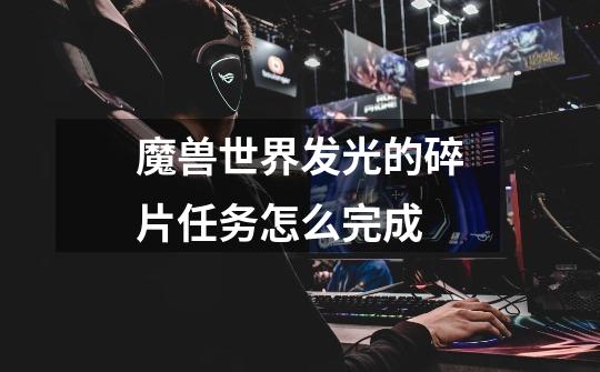 魔兽世界发光的碎片任务怎么完成-第1张-游戏信息-龙启网