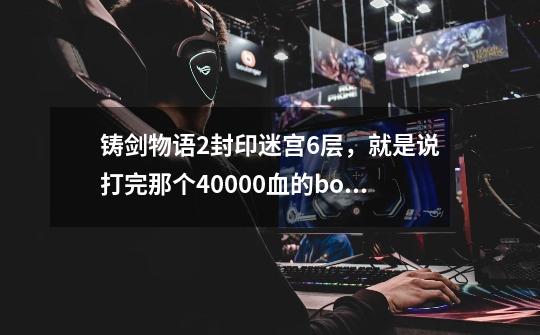 铸剑物语2封印迷宫6层，就是说打完那个40000血的boss之后 再去那个地方 不知道该怎么走 总是滑来滑去的-第1张-游戏信息-龙启网