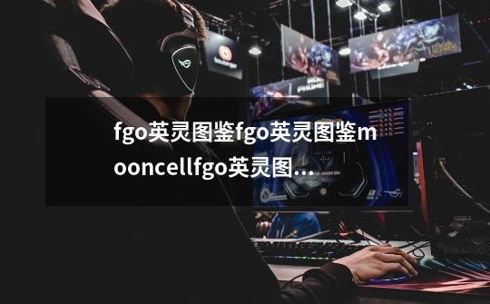 fgo英灵图鉴fgo英灵图鉴mooncellfgo英灵图鉴2022-第1张-游戏信息-龙启网