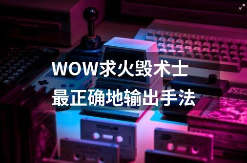 WOW求火毁术士最正确地输出手法-第1张-游戏信息-龙启网