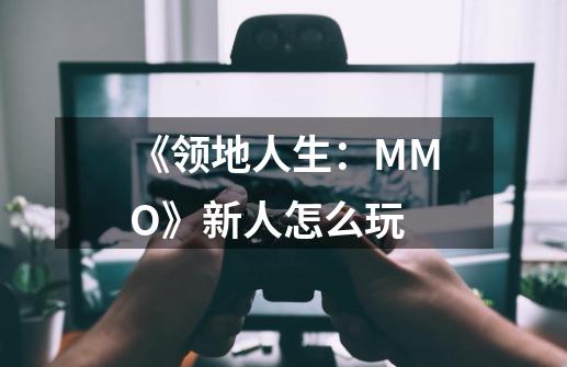 《领地人生:MMO》新人怎么玩-第1张-游戏信息-龙启网