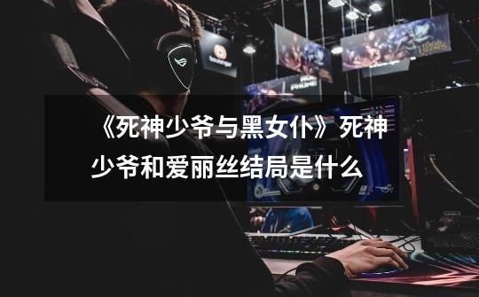 《死神少爷与黑女仆》死神少爷和爱丽丝结局是什么-第1张-游戏信息-龙启网