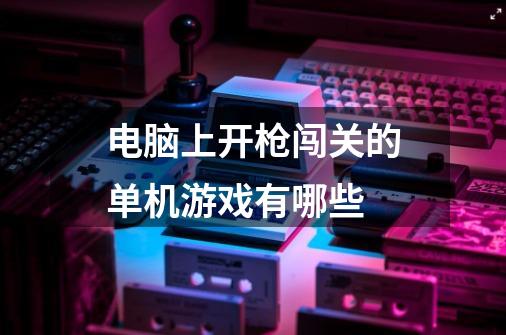 电脑上开枪闯关的单机游戏有哪些-第1张-游戏信息-龙启网
