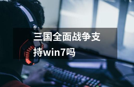 三国全面战争支持win7吗-第1张-游戏信息-龙启网