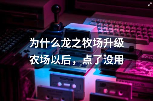 为什么龙之牧场升级农场以后，点了没用-第1张-游戏信息-龙启网