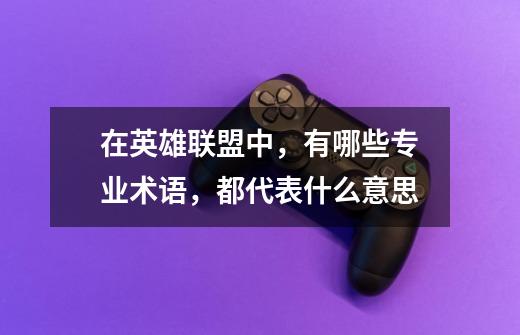 在英雄联盟中,有哪些专业术语,都代表什么意思-第1张-游戏信息-龙启网