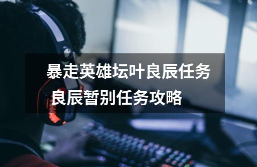 暴走英雄坛叶良辰任务 良辰暂别任务攻略-第1张-游戏信息-龙启网