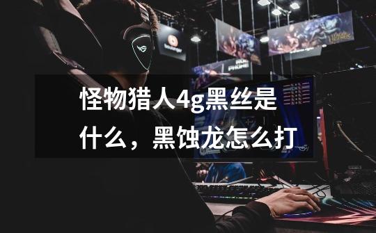 怪物猎人4g黑丝是什么,黑蚀龙怎么打-第1张-游戏信息-龙启网