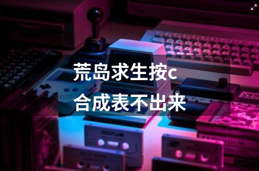 荒岛求生按c合成表不出来-第1张-游戏信息-龙启网