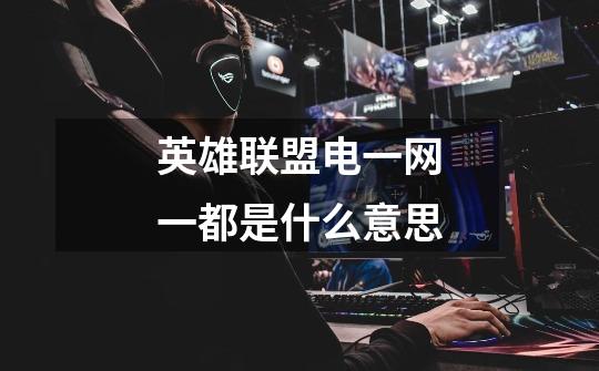 英雄联盟电一网一都是什么意思-第1张-游戏信息-龙启网