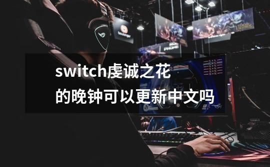 switch虔诚之花的晚钟可以更新中文吗-第1张-游戏信息-龙启网