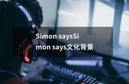Simon saysSimon says文化背景-第1张-游戏信息-龙启网
