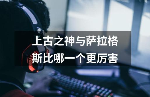 上古之神与萨拉格斯比哪一个更厉害-第1张-游戏信息-龙启网