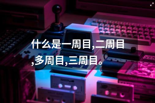 什么是一周目,二周目,多周目,三周目。-第1张-游戏信息-龙启网