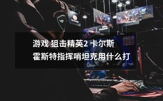 游戏 狙击精英2 卡尔斯霍斯特指挥哨坦克用什么打-第1张-游戏信息-龙启网