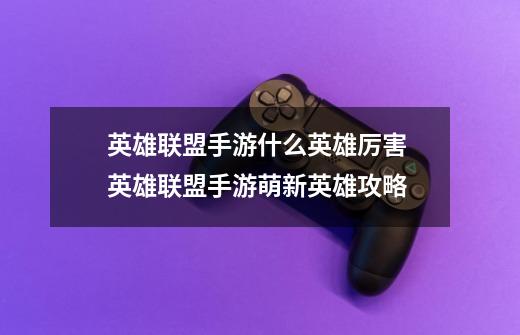 英雄联盟手游什么英雄厉害 英雄联盟手游萌新英雄攻略-第1张-游戏信息-龙启网