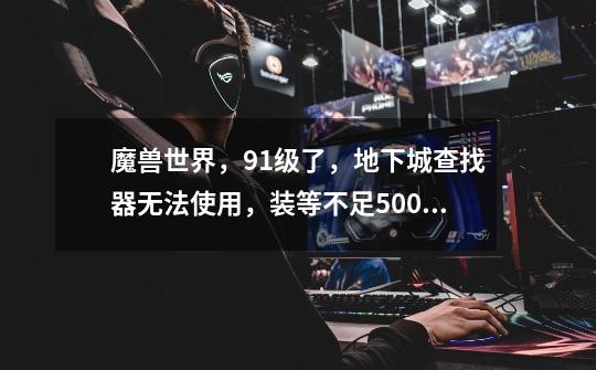 魔兽世界,91级了,地下城查找器无法使用,装等不足500,怎么办-第1张-游戏信息-龙启网