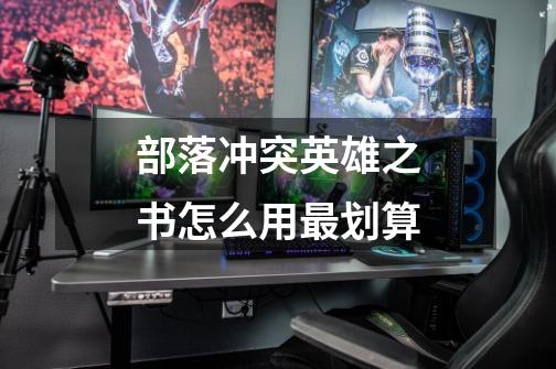 部落冲突英雄之书怎么用最划算-第1张-游戏信息-龙启网
