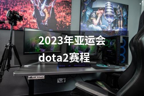 2023年亚运会dota2赛程-第1张-游戏信息-龙启网