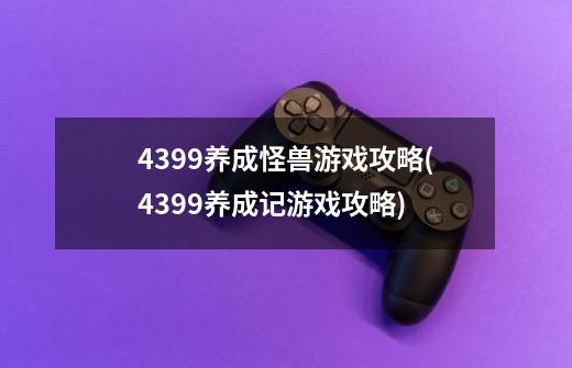 4399养成怪兽游戏攻略(4399养成记游戏攻略)-第1张-游戏信息-龙启网