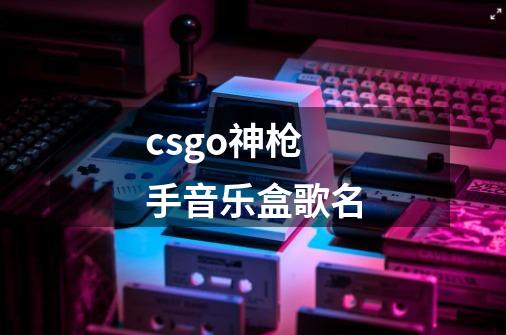 csgo神枪手音乐盒歌名-第1张-游戏信息-龙启网