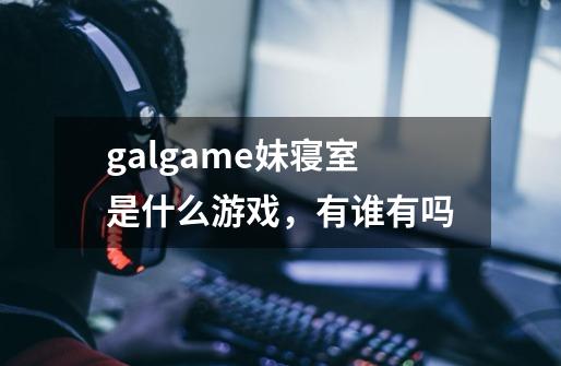 galgame妹寝室是什么游戏，有谁有吗-第1张-游戏信息-龙启网