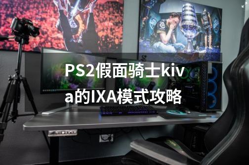 PS2假面骑士kiva的IXA模式攻略-第1张-游戏信息-龙启网