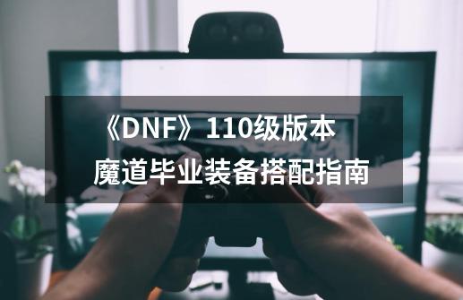 《DNF》110级版本魔道毕业装备搭配指南-第1张-游戏信息-龙启网