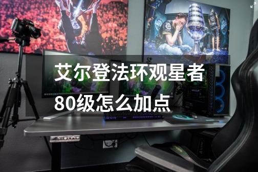 艾尔登法环观星者80级怎么加点-第1张-游戏信息-龙启网