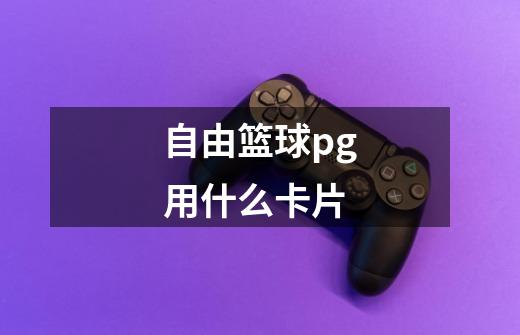 自由篮球pg用什么卡片-第1张-游戏信息-龙启网