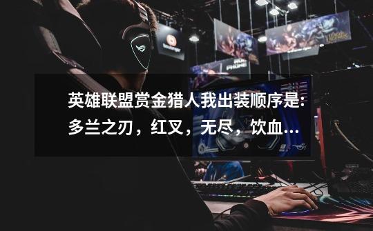 英雄联盟赏金猎人我出装顺序是:多兰之刃,红叉,无尽,饮血,黑切,最后是饮血或者红叉。这样怎么样-第1张-游戏信息-龙启网